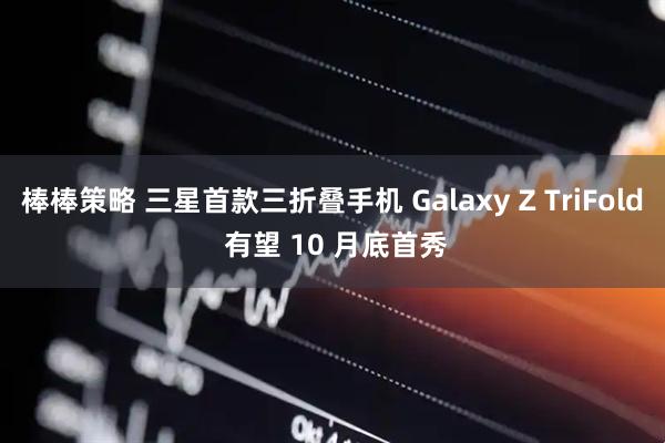 棒棒策略 三星首款三折叠手机 Galaxy Z TriFold 有望 10 月底首秀