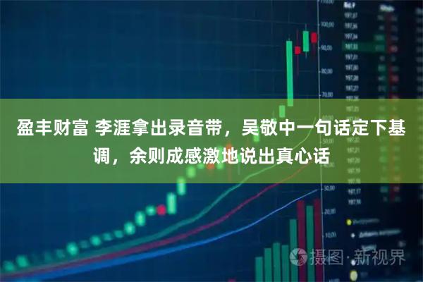 盈丰财富 李涯拿出录音带，吴敬中一句话定下基调，余则成感激地说出真心话