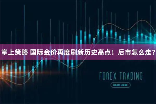 掌上策略 国际金价再度刷新历史高点！后市怎么走？