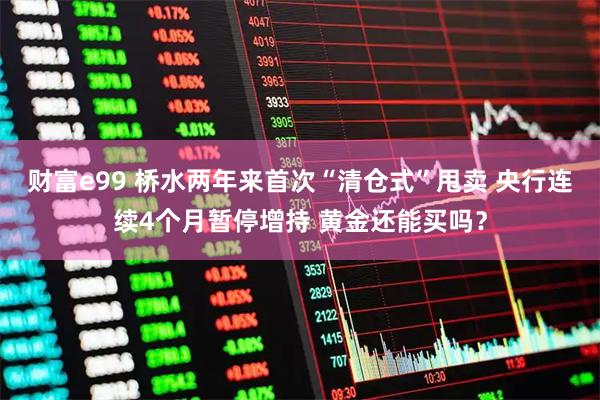 财富e99 桥水两年来首次“清仓式”甩卖 央行连续4个月暂停增持 黄金还能买吗？