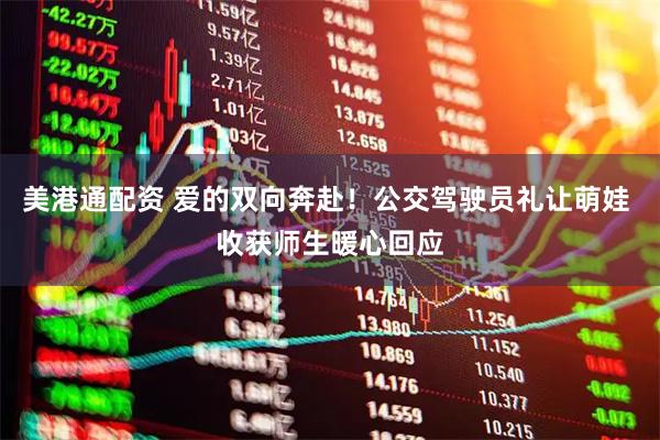 美港通配资 爱的双向奔赴！公交驾驶员礼让萌娃 收获师生暖心回应