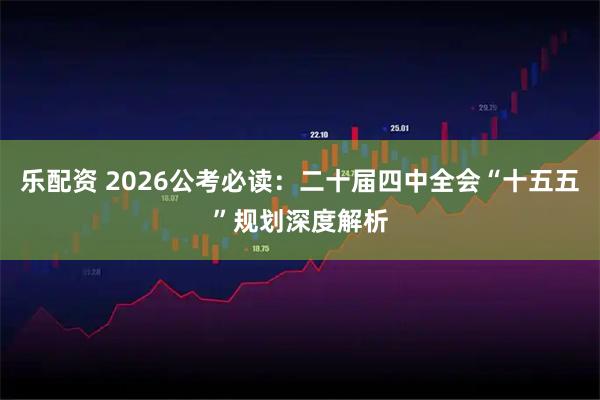 乐配资 2026公考必读:二十届四中全会“十五五”规划深度解析