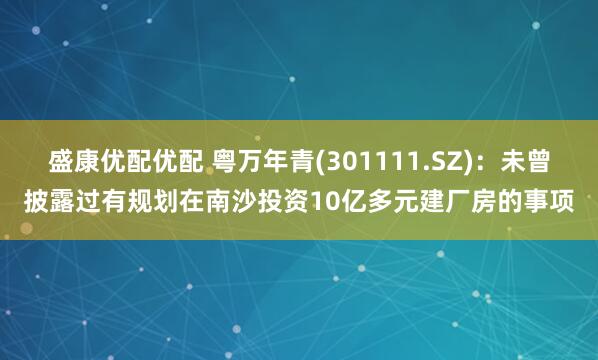 盛康优配优配 粤万年青(301111.SZ)：未曾披露过有规划在南沙投资10亿多元建厂房的事项