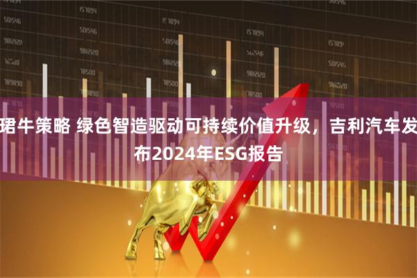 珺牛策略 绿色智造驱动可持续价值升级，吉利汽车发布2024年ESG报告