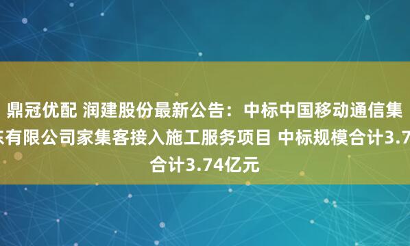 鼎冠优配 润建股份最新公告：中标中国移动通信集团广东有限公司家集客接入施工服务项目 中标规模合计3.74亿元