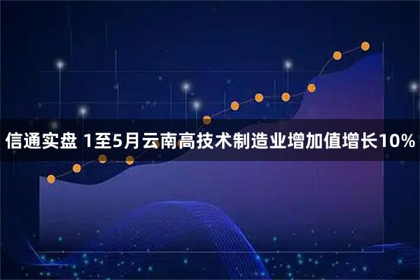 信通实盘 1至5月云南高技术制造业增加值增长10%