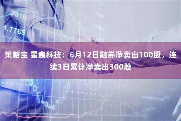 策略宝 星宸科技:6月12日融券净卖出100股,连续3日累计净卖出300股