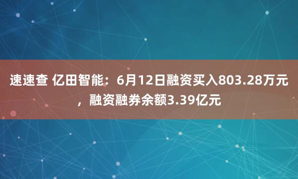 速速查 亿田智能：6月12日融资买入803.28万元，融资融券余额3.39亿元