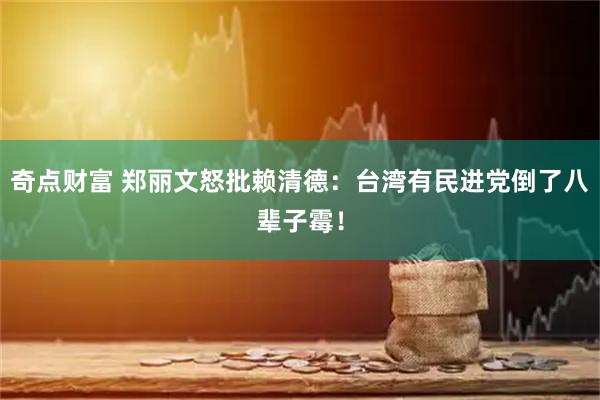 奇点财富 郑丽文怒批赖清德:台湾有民进党倒了八辈子霉!