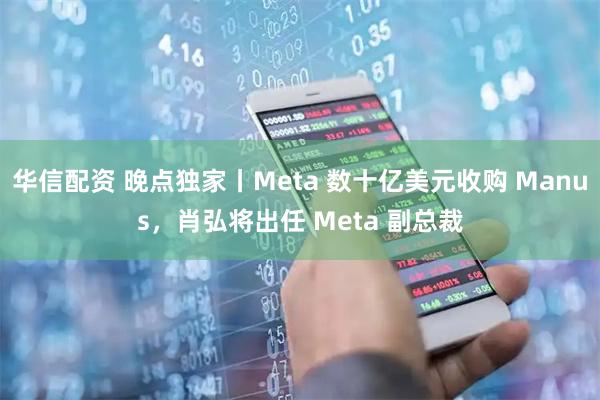 华信配资 晚点独家丨Meta 数十亿美元收购 Manus，肖弘将出任 Meta 副总裁