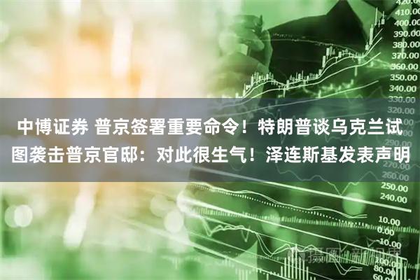 中博证券 普京签署重要命令！特朗普谈乌克兰试图袭击普京官邸：对此很生气！泽连斯基发表声明