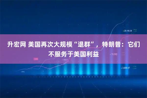 升宏网 美国再次大规模“退群”，特朗普：它们不服务于美国利益
