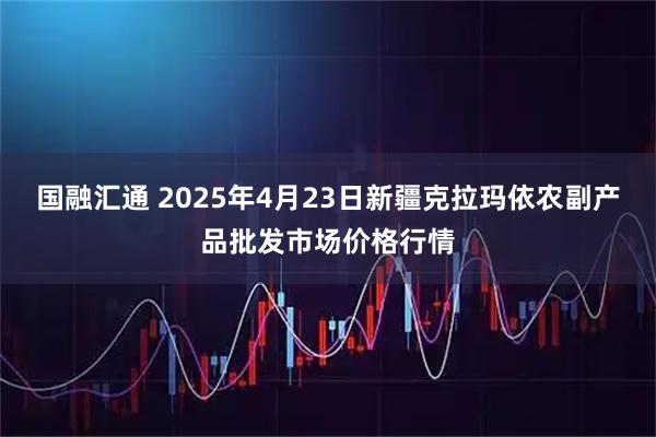 国融汇通 2025年4月23日新疆克拉玛依农副产品批发市场价格行情