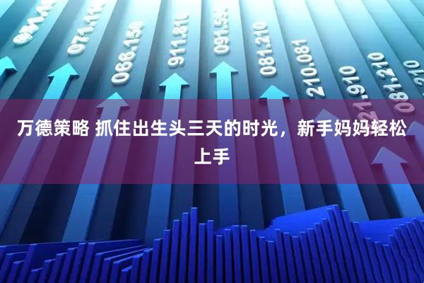 万德策略 抓住出生头三天的时光，新手妈妈轻松上手