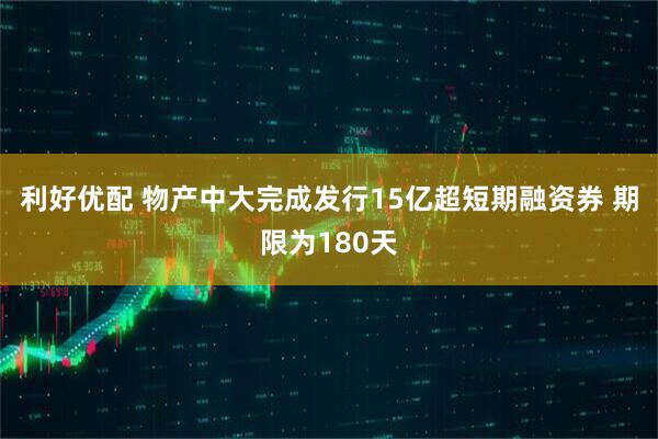 利好优配 物产中大完成发行15亿超短期融资券 期限为180天