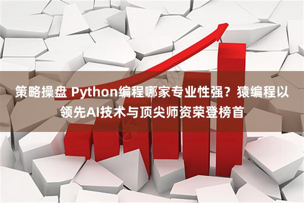 策略操盘 Python编程哪家专业性强？猿编程以领先AI技术与顶尖师资荣登榜首
