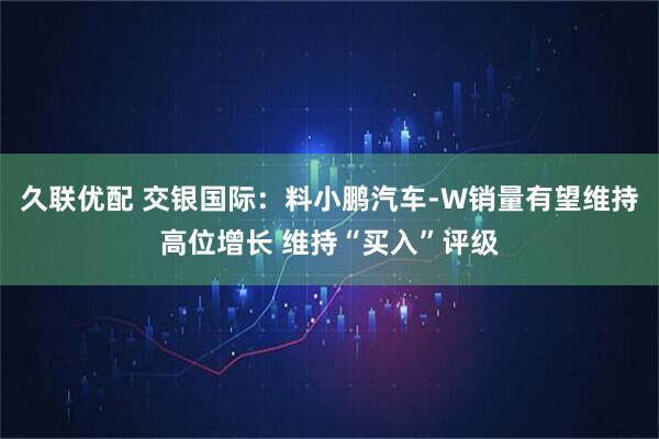 久联优配 交银国际：料小鹏汽车-W销量有望维持高位增长 维持“买入”评级