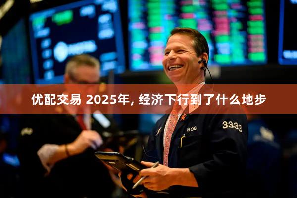 优配交易 2025年, 经济下行到了什么地步