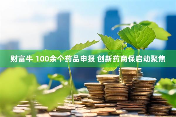 财富牛 100余个药品申报 创新药商保启动聚焦