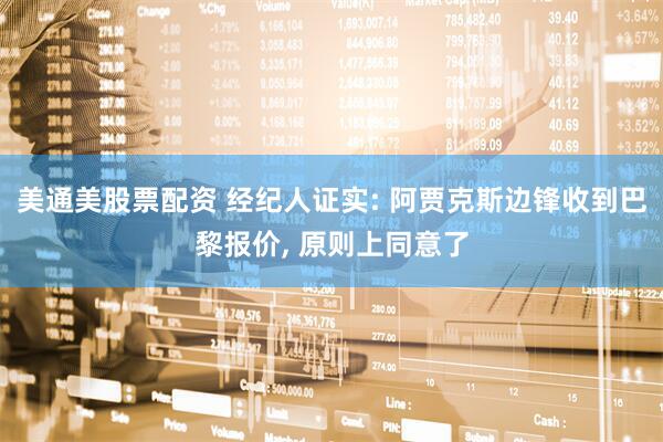 美通美股票配资 经纪人证实: 阿贾克斯边锋收到巴黎报价, 原则上同意了